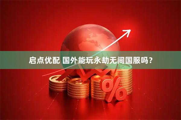 启点优配 国外能玩永劫无间国服吗？