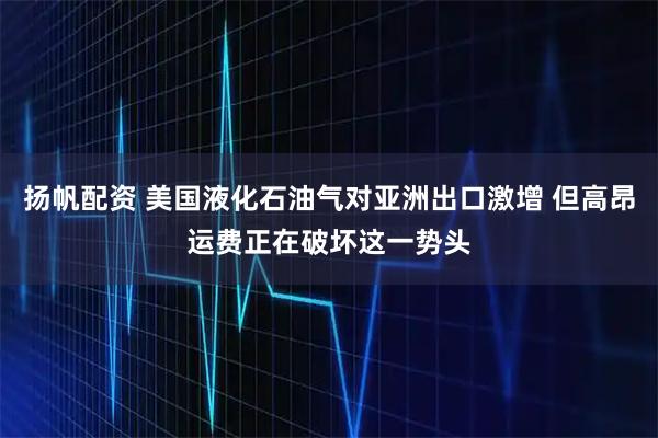扬帆配资 美国液化石油气对亚洲出口激增 但高昂运费正在破坏这一势头