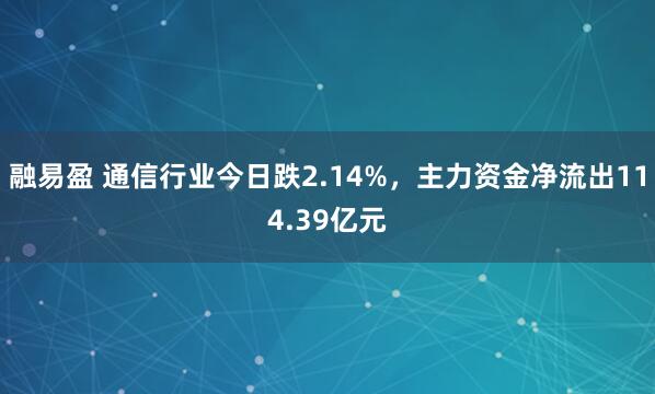 融易盈 通信行业今日跌2.14%，主力资金净流出114.39亿元
