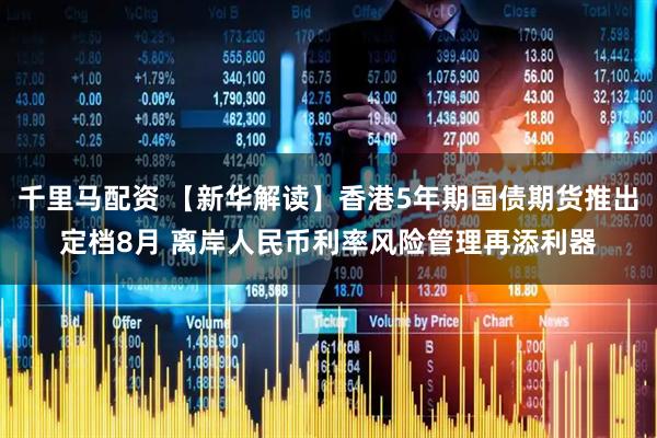 千里马配资 【新华解读】香港5年期国债期货推出定档8月 离岸人民币利率风险管理再添利器