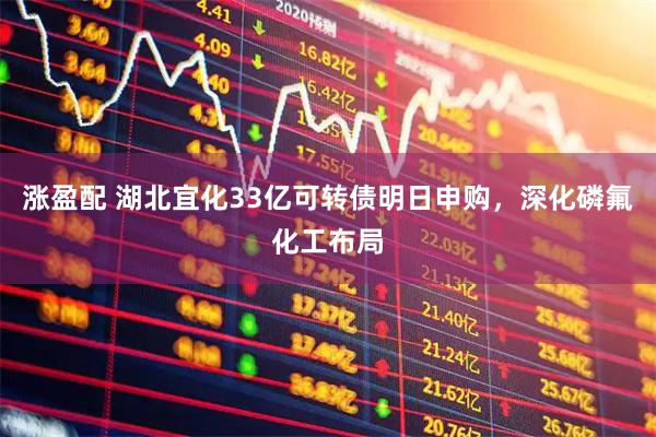 涨盈配 湖北宜化33亿可转债明日申购，深化磷氟化工布局