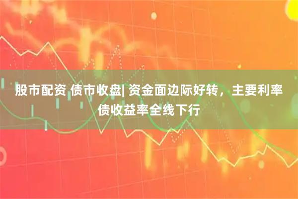 股市配资 债市收盘| 资金面边际好转，主要利率债收益率全线下行