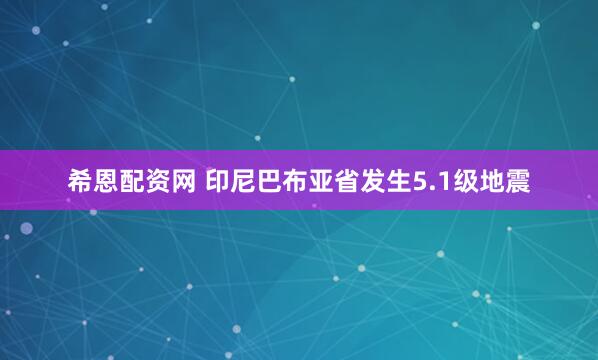 希恩配资网 印尼巴布亚省发生5.1级地震