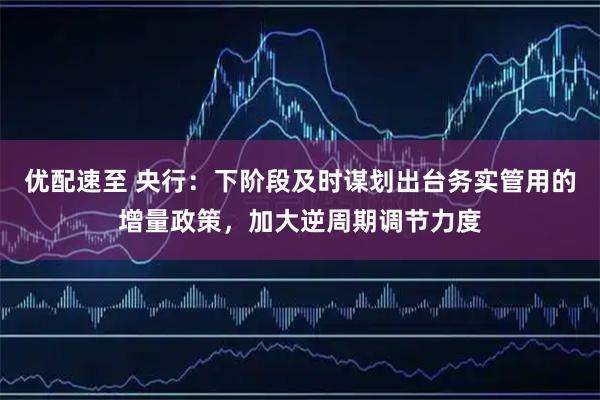 优配速至 央行：下阶段及时谋划出台务实管用的增量政策，加大逆周期调节力度