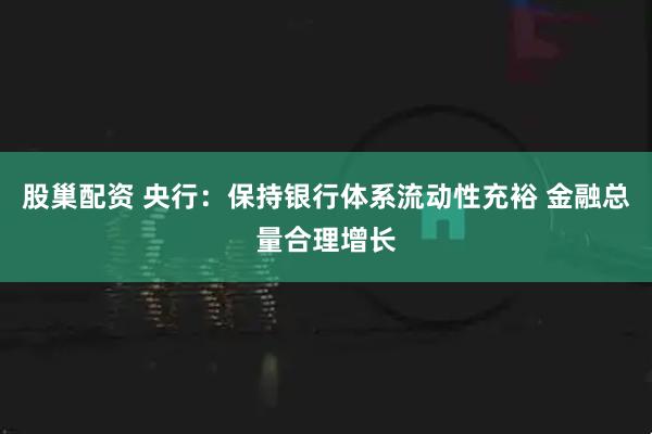 股巢配资 央行：保持银行体系流动性充裕 金融总量合理增长