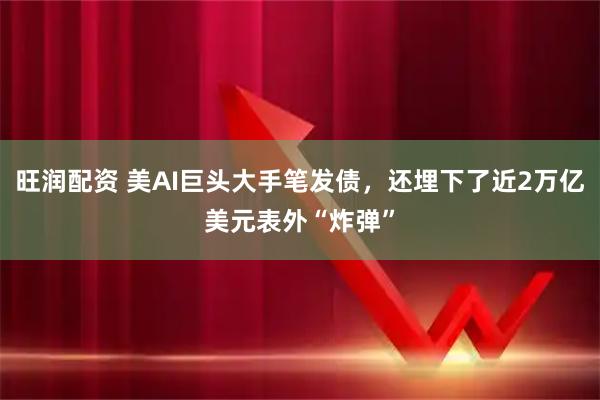 旺润配资 美AI巨头大手笔发债，还埋下了近2万亿美元表外“炸弹”